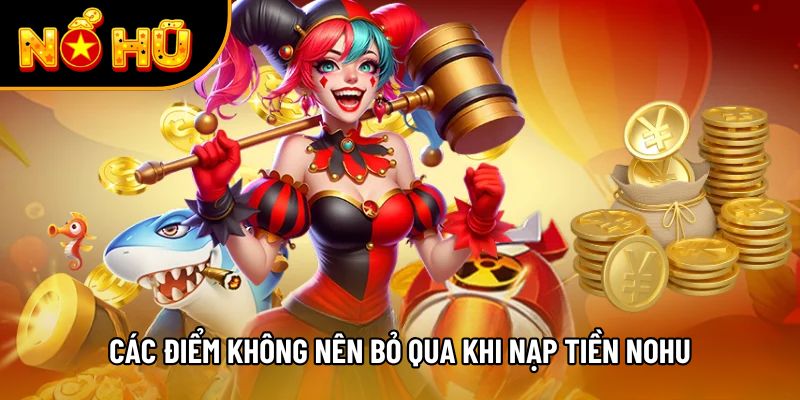 Các điểm không nên bỏ qua khi nạp tiền NOHU